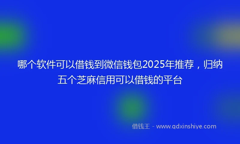 哪个软件可以借钱到微信钱包2025年推荐，归纳五个芝麻信用可以借钱的平台