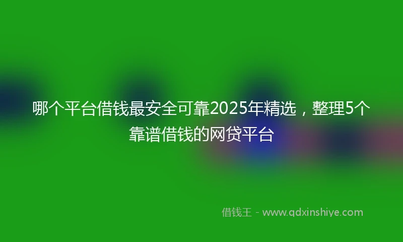 哪个平台借钱最安全可靠2025年精选，整理5个靠谱借钱的网贷平台