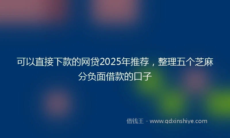 可以直接下款的网贷2025年推荐，整理五个芝麻分负面借款的口子