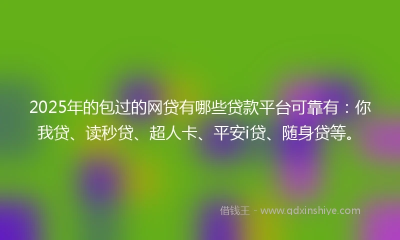 2025年的包过的网贷有哪些贷款平台可靠有：你我贷、读秒贷、超人卡、平安i贷、随身贷等。