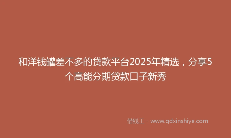 和洋钱罐差不多的贷款平台2025年精选，分享5个高能分期贷款口子新秀