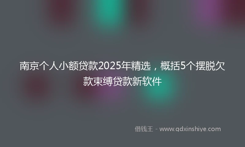 南京个人小额贷款2025年精选，概括5个摆脱欠款束缚贷款新软件