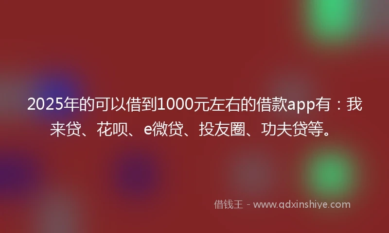2025年的可以借到1000元左右的借款app有:我来贷、花呗、e微贷、投友圈、功夫贷等。