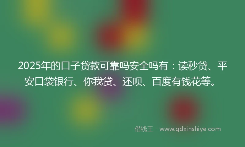 2025年的口子贷款可靠吗安全吗有：读秒贷、平安口袋银行、你我贷、还呗、百度有钱花等。