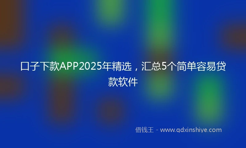 口子下款APP2025年精选，汇总5个简单容易贷款软件
