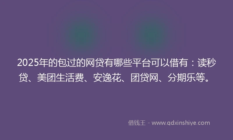 2025年的包过的网贷有哪些平台可以借有：读秒贷、美团生活费、安逸花、团贷网、分期乐等。