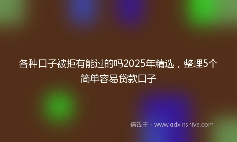 各种口子被拒有能过的吗2025年精选，整理5个简单容易贷款口子