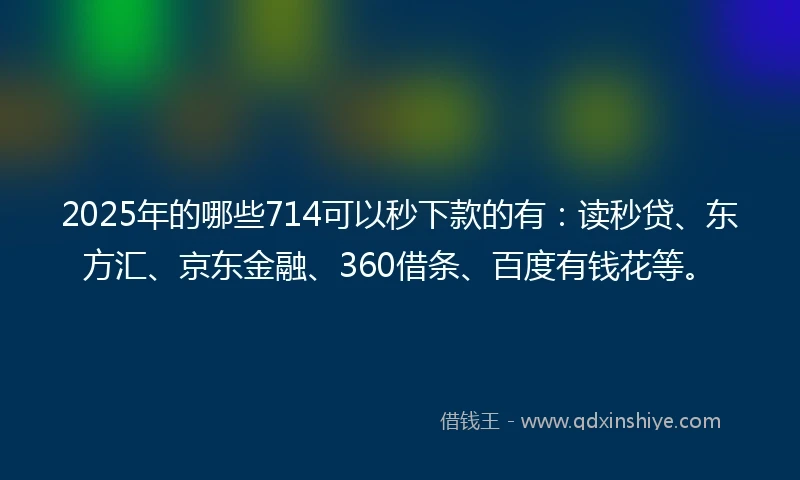 2025年的哪些714可以秒下款的有：读秒贷、东方汇、京东金融、360借条、百度有钱花等。