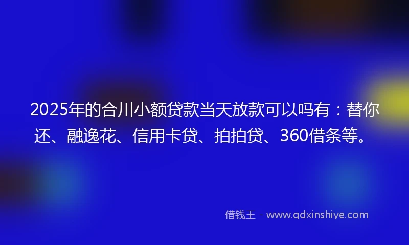 2025年的合川小额贷款当天放款可以吗有：替你还、融逸花、信用卡贷、拍拍贷、360借条等。