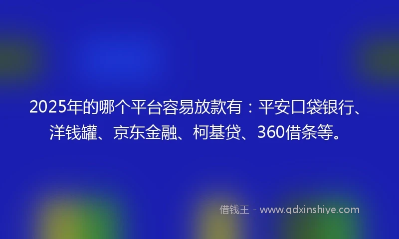 2025年的哪个平台容易放款有：平安口袋银行、洋钱罐、京东金融、柯基贷、360借条等。