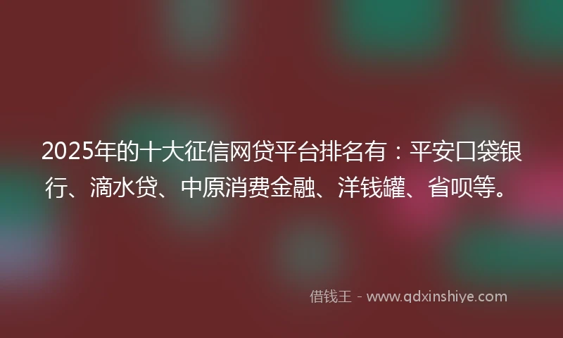2025年的十大征信网贷平台排名有：平安口袋银行、滴水贷、中原消费金融、洋钱罐、省呗等。