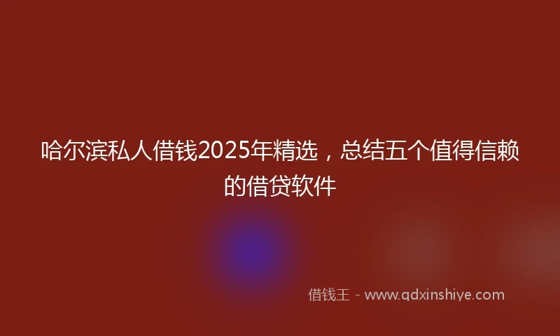 哈尔滨私人借钱2025年精选，总结五个值得信赖的借贷软件