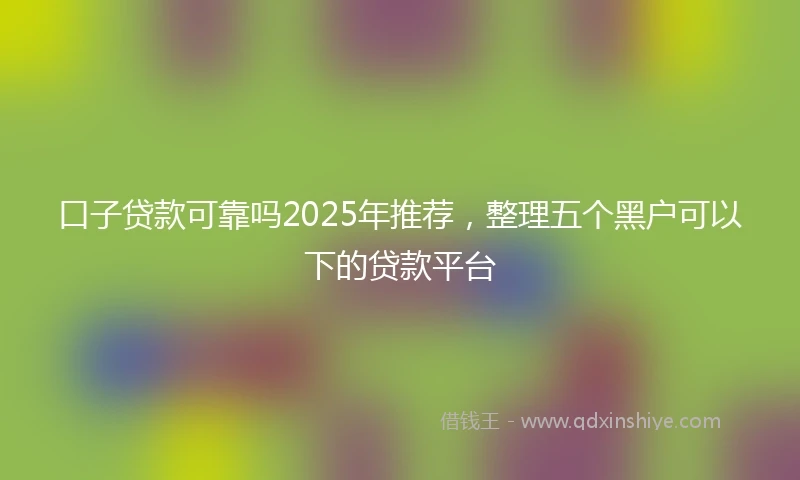 口子贷款可靠吗2025年推荐，整理五个黑户可以下的贷款平台