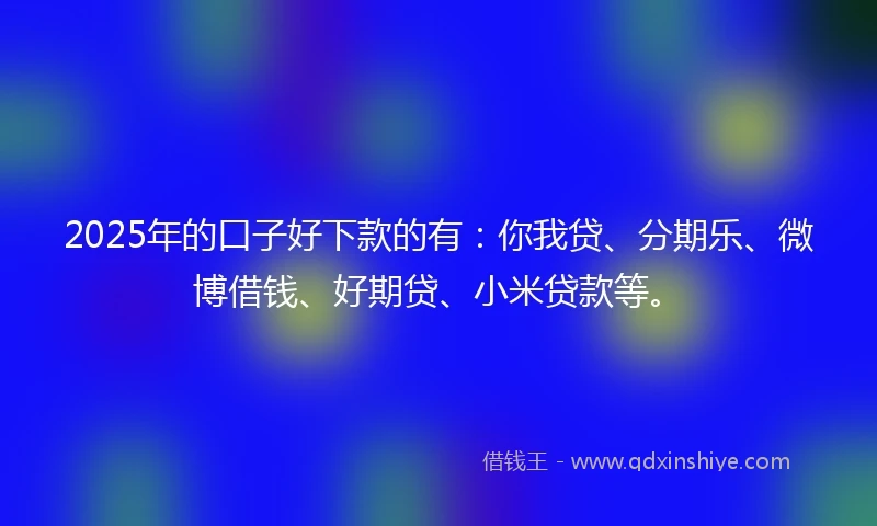 2025年的口子好下款的有：你我贷、分期乐、微博借钱、好期贷、小米贷款等。