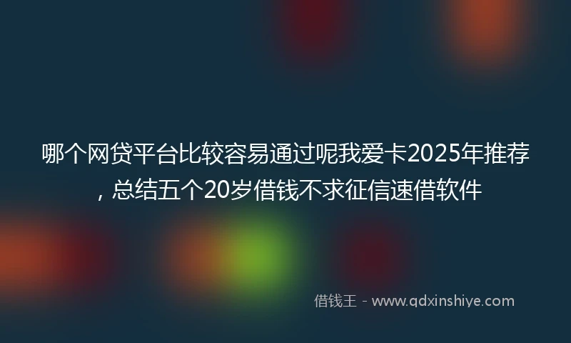 哪个网贷平台比较容易通过呢我爱卡2025年推荐，总结五个20岁借钱不求征信速借软件