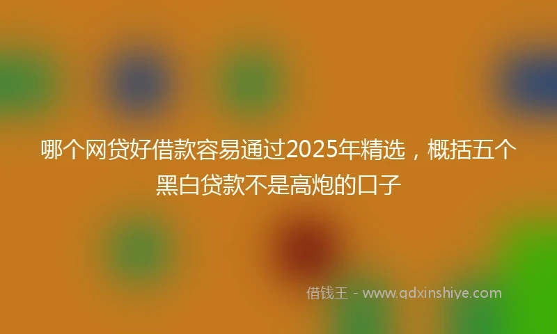 哪个网贷好借款容易通过2025年精选，概括五个黑白贷款不是高炮的口子