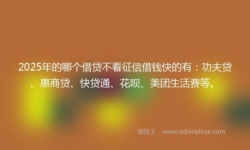 2025年的哪个借贷不看征信借钱快的有：功夫贷、惠商贷、快贷通、花呗、美团生活费等。