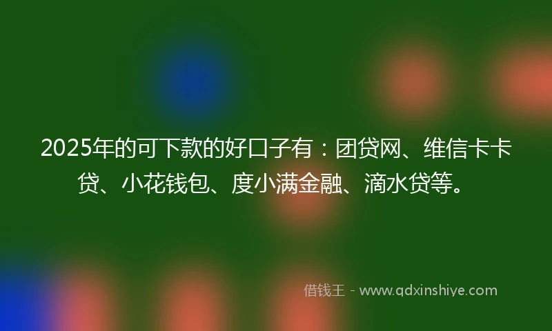 2025年的可下款的好口子有:团贷网、维信卡卡贷、小花钱包、度小满金融、滴水贷等。