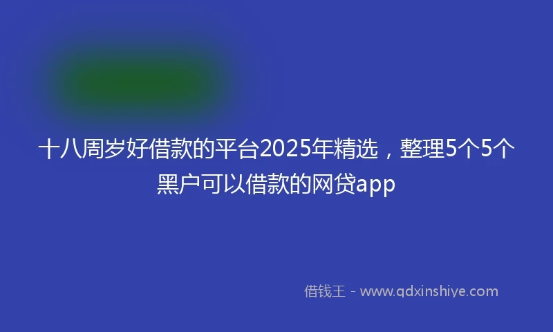 十八周岁好借款的平台2025年精选，整理5个5个黑户可以借款的网贷app