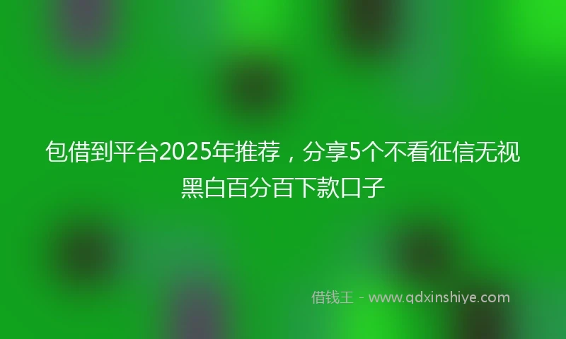 包借到平台2025年推荐，分享5个不看征信无视黑白百分百下款口子
