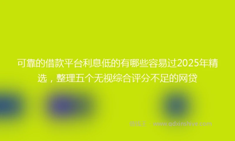 可靠的借款平台利息低的有哪些容易过2025年精选，整理五个无视综合评分不足的网贷