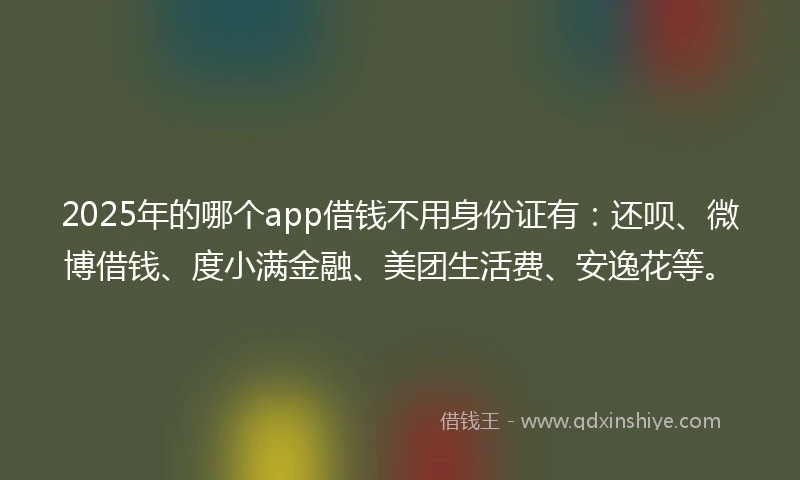 2025年的哪个app借钱不用身份证有：还呗、微博借钱、度小满金融、美团生活费、安逸花等。