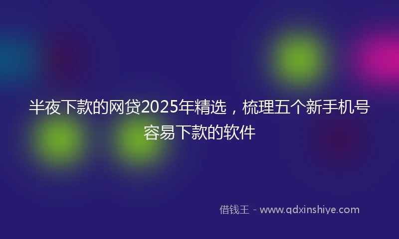 半夜下款的网贷2025年精选，梳理五个新手机号容易下款的软件