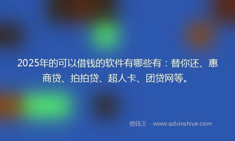 2025年的可以借钱的软件有哪些有:替你还、惠商贷、拍拍贷、超人卡、团贷网等。