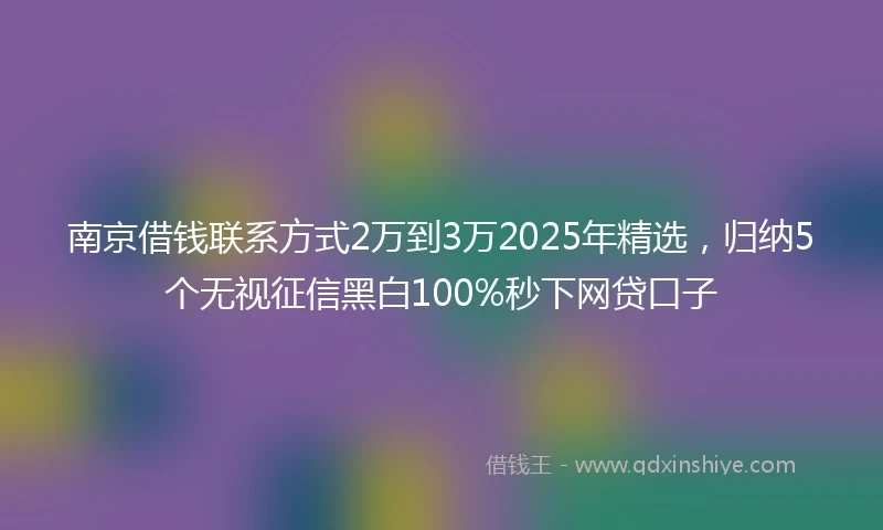 南京借钱联系方式2万到3万2025年精选，归纳5个无视征信黑白100%秒下网贷口子