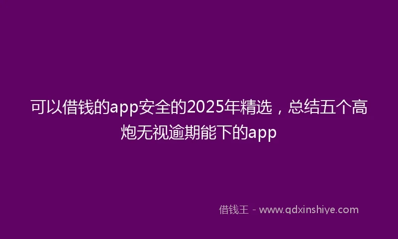 可以借钱的app安全的2025年精选,总结五个高炮无视逾期能下的app