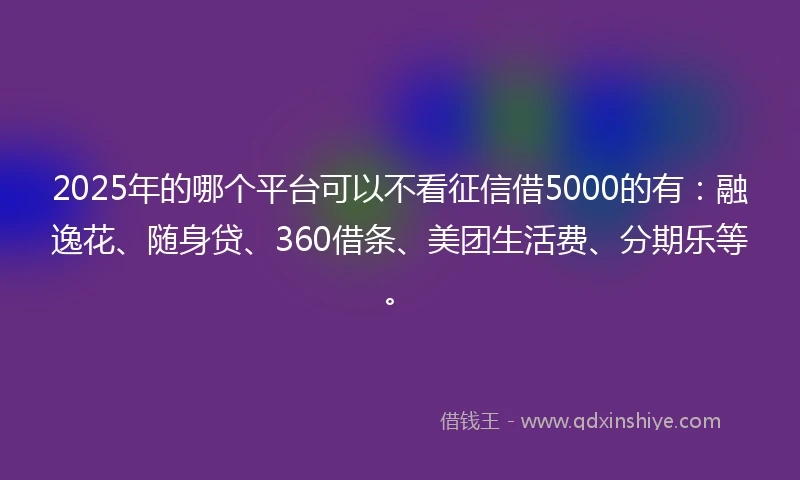 2025年的哪个平台可以不看征信借5000的有：融逸花、随身贷、360借条、美团生活费、分期乐等。