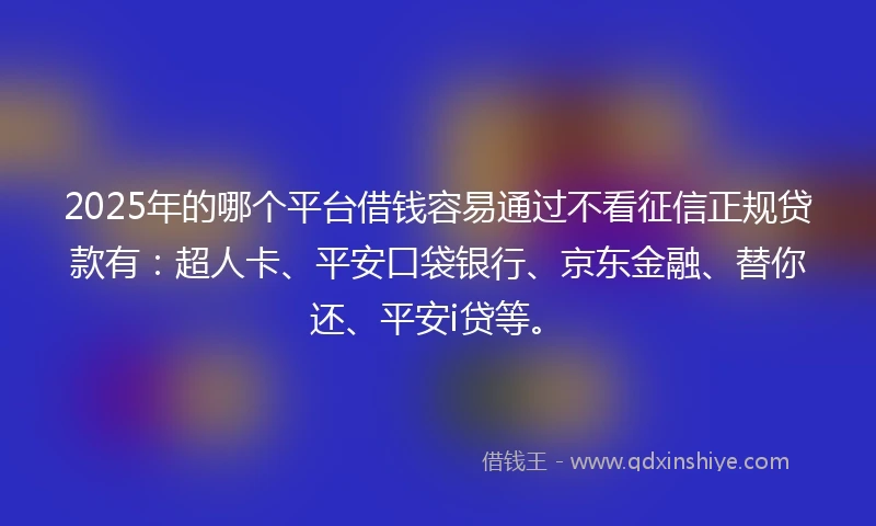 2025年的哪个平台借钱容易通过不看征信正规贷款有：超人卡、平安口袋银行、京东金融、替你还、平安i贷等。