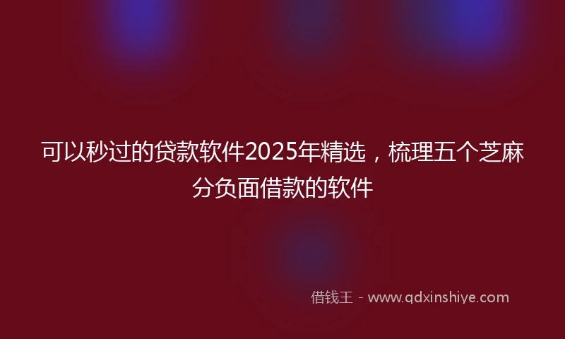 可以秒过的贷款软件2025年精选，梳理五个芝麻分负面借款的软件