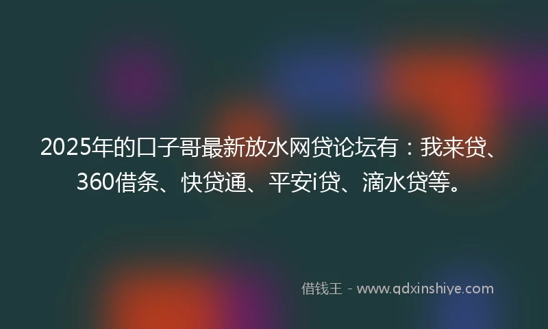 2025年的口子哥最新放水网贷论坛有:我来贷、360借条、快贷通、平安i贷、滴水贷等。