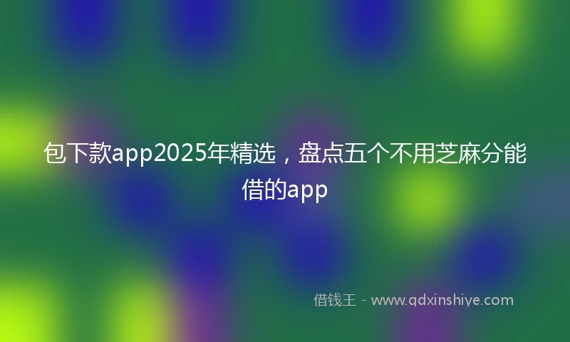 包下款app2025年精选，盘点五个不用芝麻分能借的app