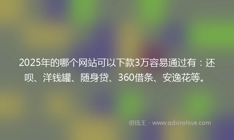 2025年的哪个网站可以下款3万容易通过有：还呗、洋钱罐、随身贷、360借条、安逸花等。