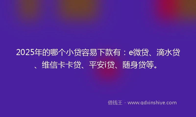 2025年的哪个小贷容易下款有：e微贷、滴水贷、维信卡卡贷、平安i贷、随身贷等。