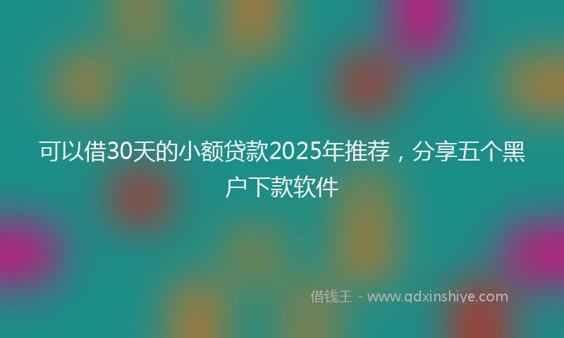 可以借30天的小额贷款2025年推荐，分享五个黑户下款软件