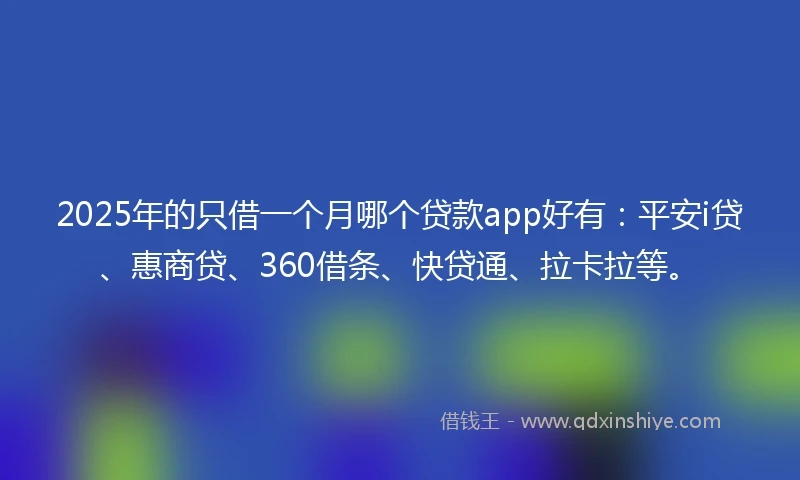 2025年的只借一个月哪个贷款app好有：平安i贷、惠商贷、360借条、快贷通、拉卡拉等。