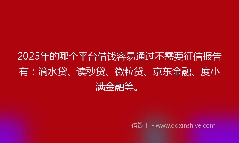 2025年的哪个平台借钱容易通过不需要征信报告有：滴水贷、读秒贷、微粒贷、京东金融、度小满金融等。