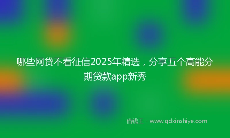 哪些网贷不看征信2025年精选,分享五个高能分期贷款app新秀