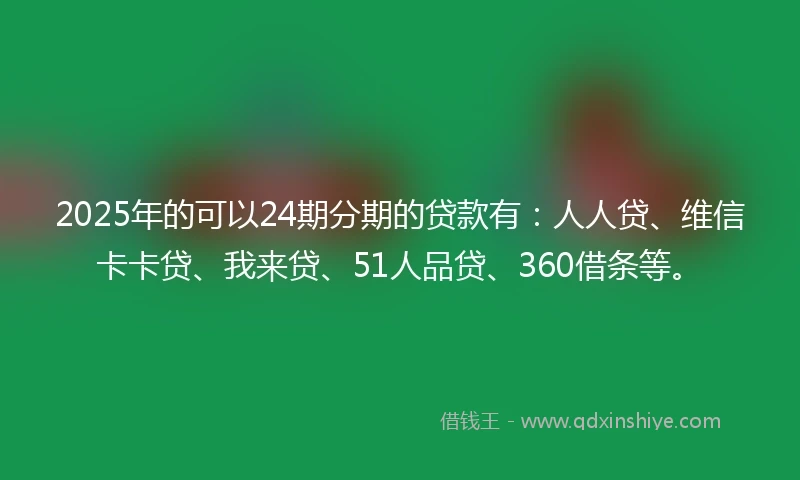 2025年的可以24期分期的贷款有：人人贷、维信卡卡贷、我来贷、51人品贷、360借条等。