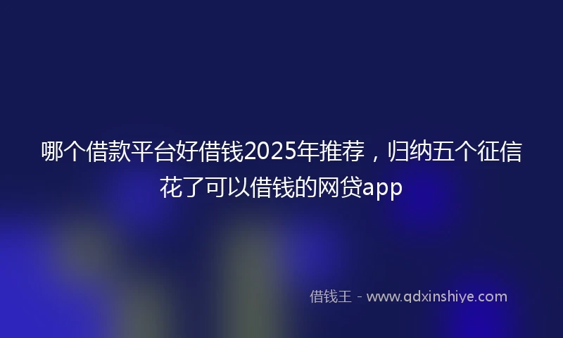 哪个借款平台好借钱2025年推荐，归纳五个征信花了可以借钱的网贷app
