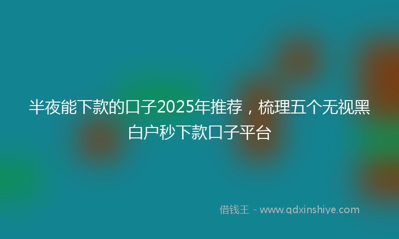 半夜能下款的口子2025年推荐，梳理五个无视黑白户秒下款口子平台