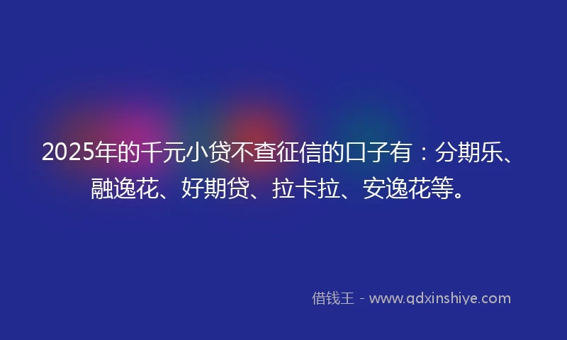2025年的千元小贷不查征信的口子有：分期乐、融逸花、好期贷、拉卡拉、安逸花等。