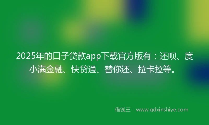 2025年的口子贷款app下载官方版有：还呗、度小满金融、快贷通、替你还、拉卡拉等。