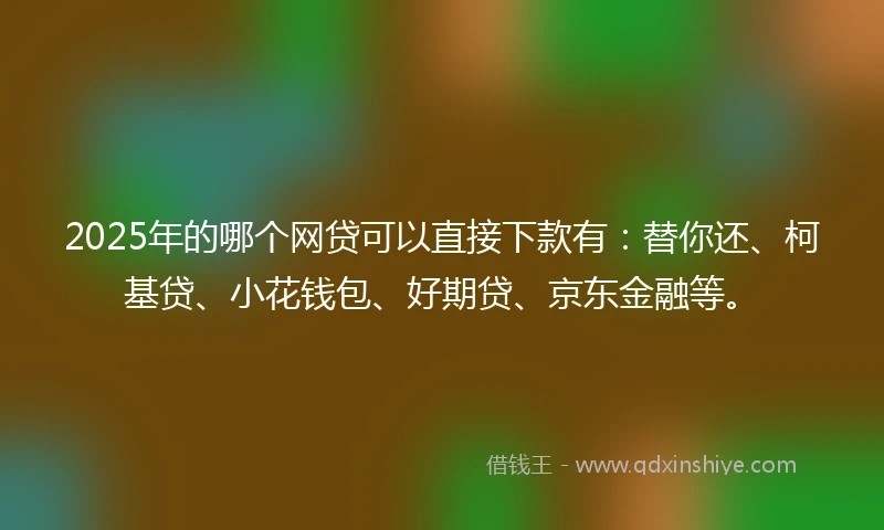 2025年的哪个网贷可以直接下款有：替你还、柯基贷、小花钱包、好期贷、京东金融等。