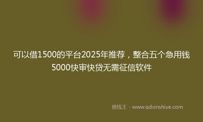 可以借1500的平台2025年推荐，整合五个急用钱5000快审快贷无需征信软件