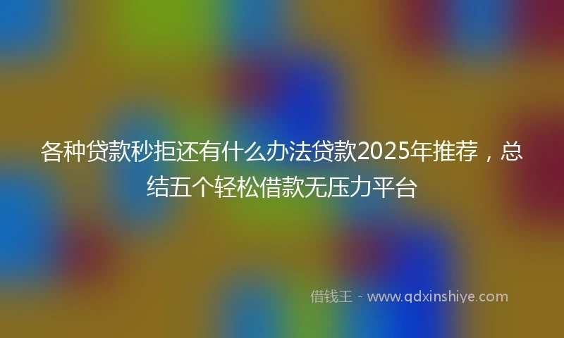 各种贷款秒拒还有什么办法贷款2025年推荐，总结五个轻松借款无压力平台