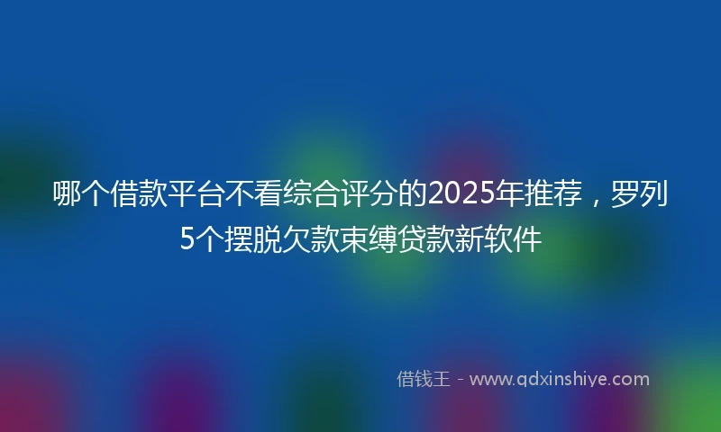 哪个借款平台不看综合评分的2025年推荐，罗列5个摆脱欠款束缚贷款新软件